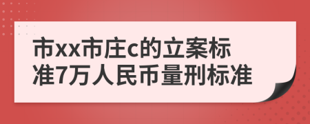 市xx市庄c的立案标准7万人民币量刑标准