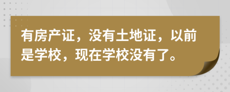 有房产证，没有土地证，以前是学校，现在学校没有了。