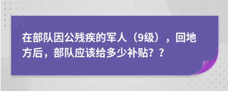 在部队因公残疾的军人（9级），回地方后，部队应该给多少补贴？？