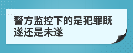 警方监控下的是犯罪既遂还是未遂