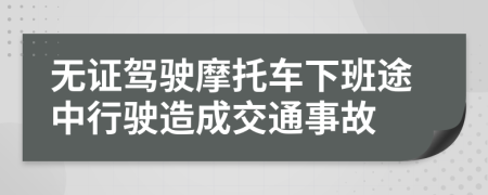 无证驾驶摩托车下班途中行驶造成交通事故