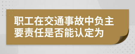 职工在交通事故中负主要责任是否能认定为