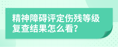精神障碍评定伤残等级复查结果怎么看？
