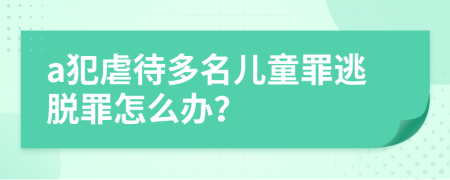 a犯虐待多名儿童罪逃脱罪怎么办？