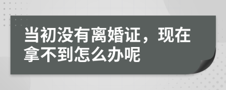 当初没有离婚证，现在拿不到怎么办呢