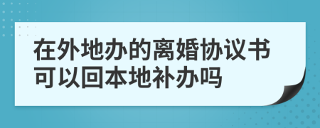 在外地办的离婚协议书可以回本地补办吗