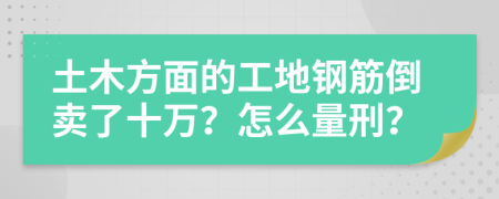 土木方面的工地钢筋倒卖了十万？怎么量刑？