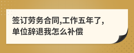 签订劳务合同,工作五年了,单位辞退我怎么补偿