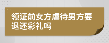 领证前女方虐待男方要退还彩礼吗