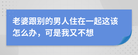 老婆跟别的男人住在一起这该怎么办，可是我又不想