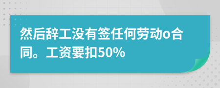 然后辞工没有签任何劳动o合同。工资要扣50%