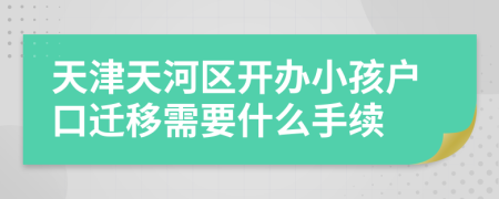 天津天河区开办小孩户口迁移需要什么手续