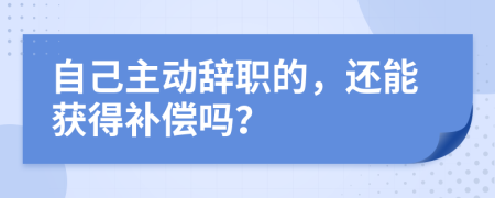 自己主动辞职的，还能获得补偿吗？