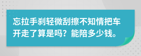 忘拉手刹轻微刮擦不知情把车开走了算是吗？能陪多少钱。