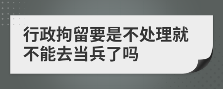 行政拘留要是不处理就不能去当兵了吗