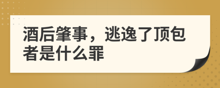 酒后肇事，逃逸了顶包者是什么罪