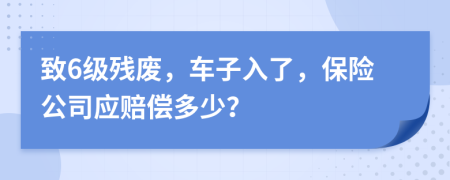 致6级残废，车子入了，保险公司应赔偿多少？