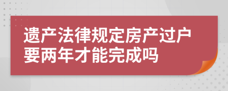 遗产法律规定房产过户要两年才能完成吗