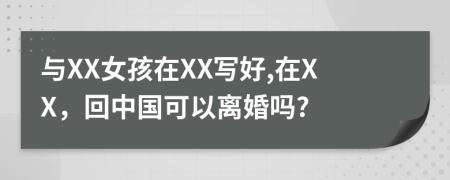 与XX女孩在XX写好,在XX，回中国可以离婚吗?