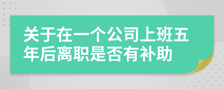 关于在一个公司上班五年后离职是否有补助