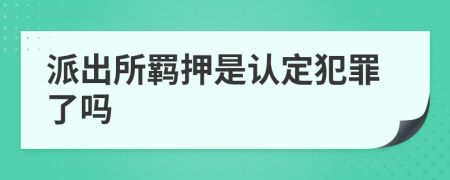 派出所羁押是认定犯罪了吗