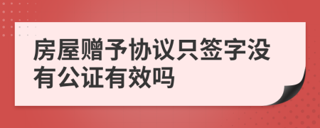 房屋赠予协议只签字没有公证有效吗