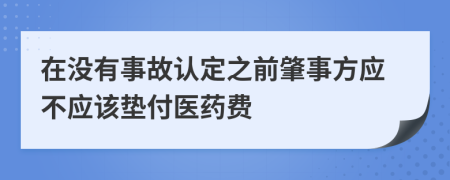 在没有事故认定之前肇事方应不应该垫付医药费