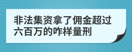 非法集资拿了佣金超过六百万的咋样量刑