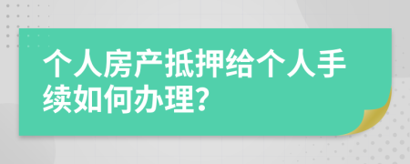 个人房产抵押给个人手续如何办理？