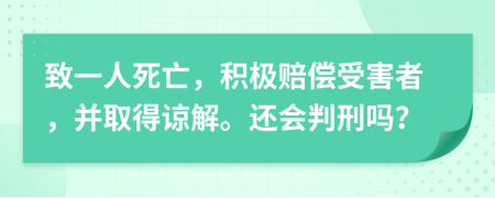 致一人死亡，积极赔偿受害者，并取得谅解。还会判刑吗？