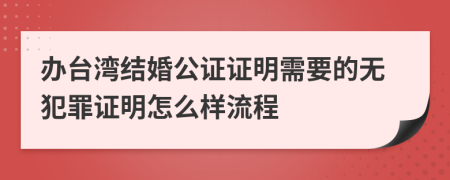 办台湾结婚公证证明需要的无犯罪证明怎么样流程