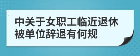 中关于女职工临近退休被单位辞退有何规