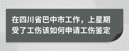 在四川省巴中市工作，上星期受了工伤该如何申请工伤鉴定