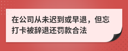 在公司从未迟到或早退，但忘打卡被辞退还罚款合法