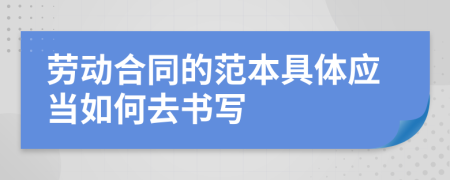 劳动合同的范本具体应当如何去书写