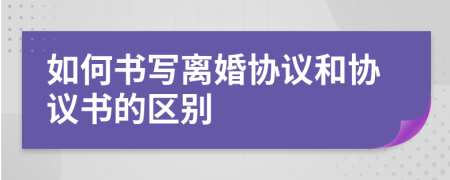 如何书写离婚协议和协议书的区别