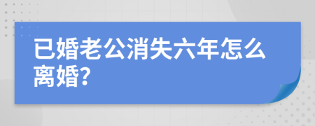 已婚老公消失六年怎么离婚？