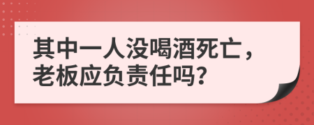 其中一人没喝酒死亡，老板应负责任吗？