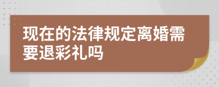 现在的法律规定离婚需要退彩礼吗