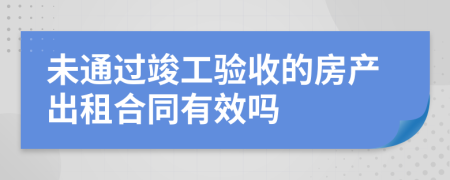 未通过竣工验收的房产出租合同有效吗