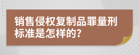 销售侵权复制品罪量刑标准是怎样的？