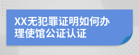 XX无犯罪证明如何办理使馆公证认证