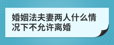 婚姻法夫妻两人什么情况下不允许离婚