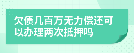 欠债几百万无力偿还可以办理两次抵押吗