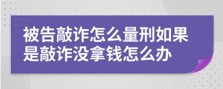 被告敲诈怎么量刑如果是敲诈没拿钱怎么办