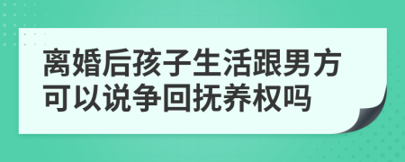 离婚后孩子生活跟男方可以说争回抚养权吗