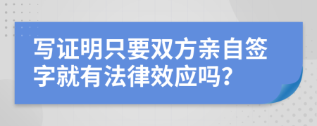 写证明只要双方亲自签字就有法律效应吗？