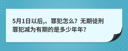 5月1日以后,、罪犯怎么？无期徒刑罪犯减为有期的是多少年年？
