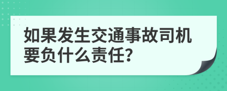 如果发生交通事故司机要负什么责任？