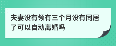 夫妻没有领有三个月没有同居了可以自动离婚吗